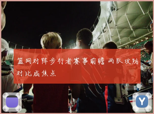 篮网对阵步行者赛事前瞻 两队攻防对比成焦点