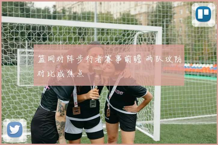 篮网对阵步行者赛事前瞻 两队攻防对比成焦点