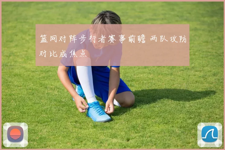 篮网对阵步行者赛事前瞻 两队攻防对比成焦点