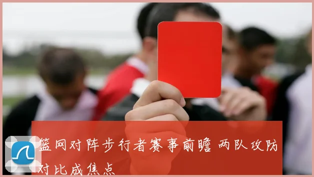 篮网对阵步行者赛事前瞻 两队攻防对比成焦点