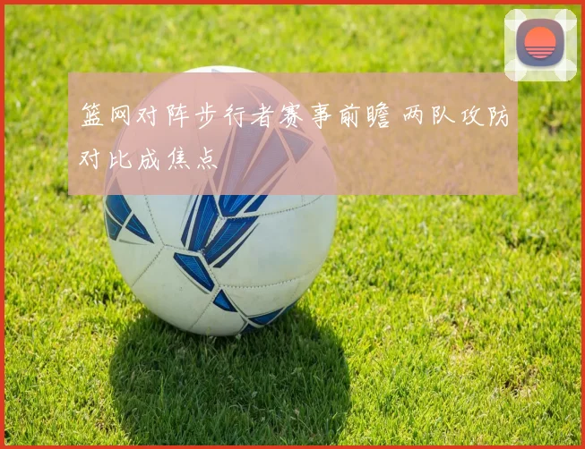 篮网对阵步行者赛事前瞻 两队攻防对比成焦点