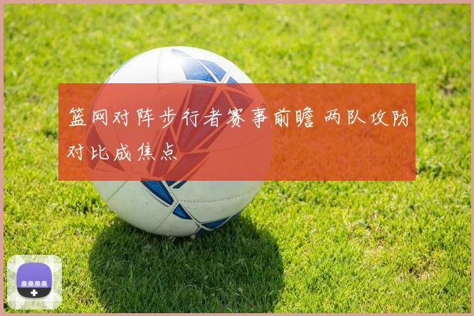 篮网对阵步行者赛事前瞻 两队攻防对比成焦点