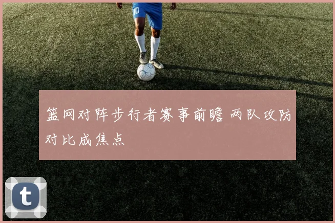 篮网对阵步行者赛事前瞻 两队攻防对比成焦点
