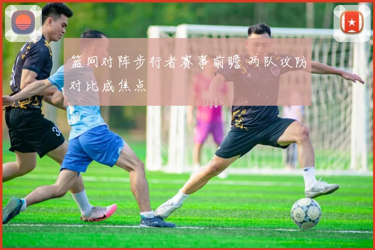 篮网对阵步行者赛事前瞻 两队攻防对比成焦点