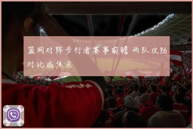 篮网对阵步行者赛事前瞻 两队攻防对比成焦点