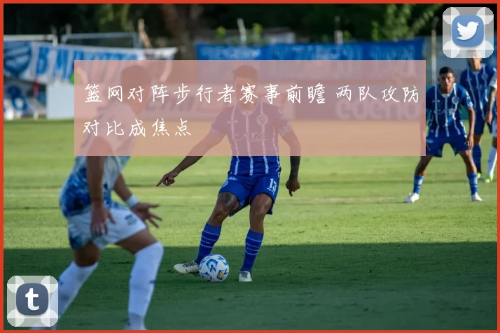 篮网对阵步行者赛事前瞻 两队攻防对比成焦点