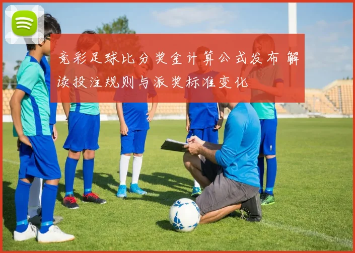 竞彩足球比分奖金计算公式发布 解读投注规则与派奖标准变化