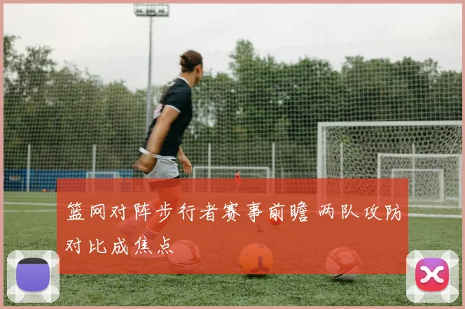 篮网对阵步行者赛事前瞻 两队攻防对比成焦点