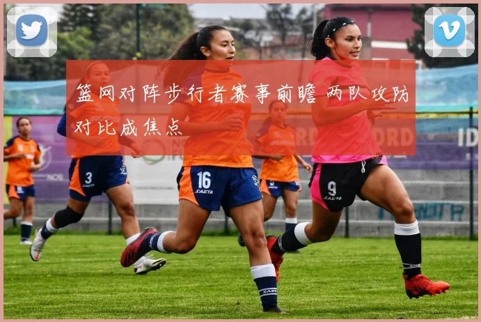 篮网对阵步行者赛事前瞻 两队攻防对比成焦点