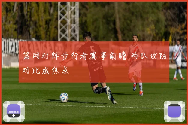 篮网对阵步行者赛事前瞻 两队攻防对比成焦点
