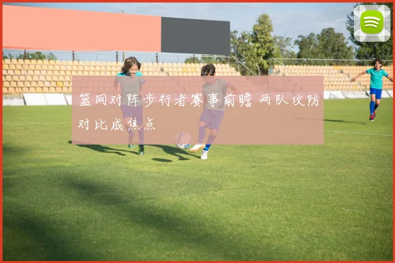 篮网对阵步行者赛事前瞻 两队攻防对比成焦点