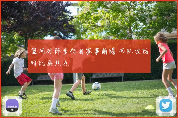 篮网对阵步行者赛事前瞻 两队攻防对比成焦点