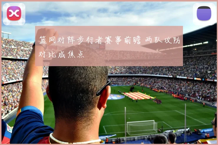 篮网对阵步行者赛事前瞻 两队攻防对比成焦点
