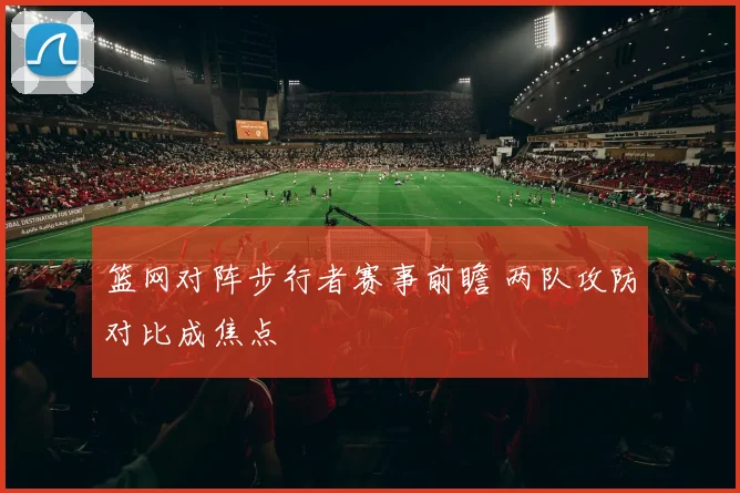 篮网对阵步行者赛事前瞻 两队攻防对比成焦点