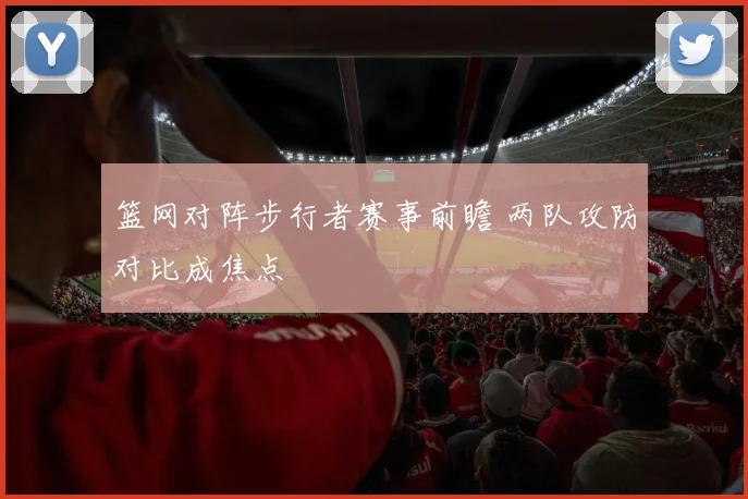 篮网对阵步行者赛事前瞻 两队攻防对比成焦点