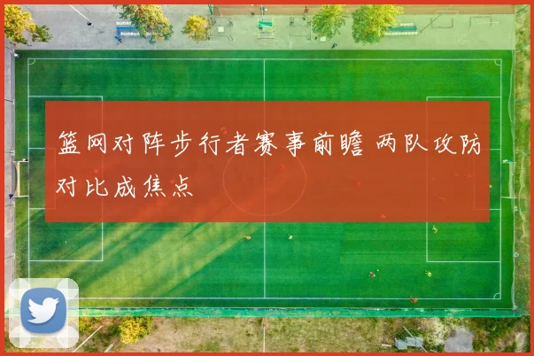 篮网对阵步行者赛事前瞻 两队攻防对比成焦点