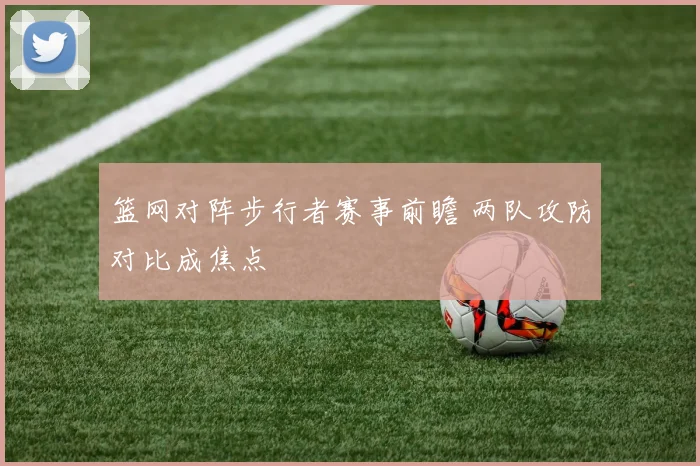 篮网对阵步行者赛事前瞻 两队攻防对比成焦点