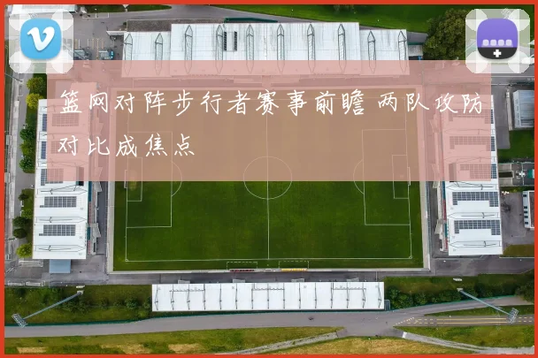 篮网对阵步行者赛事前瞻 两队攻防对比成焦点