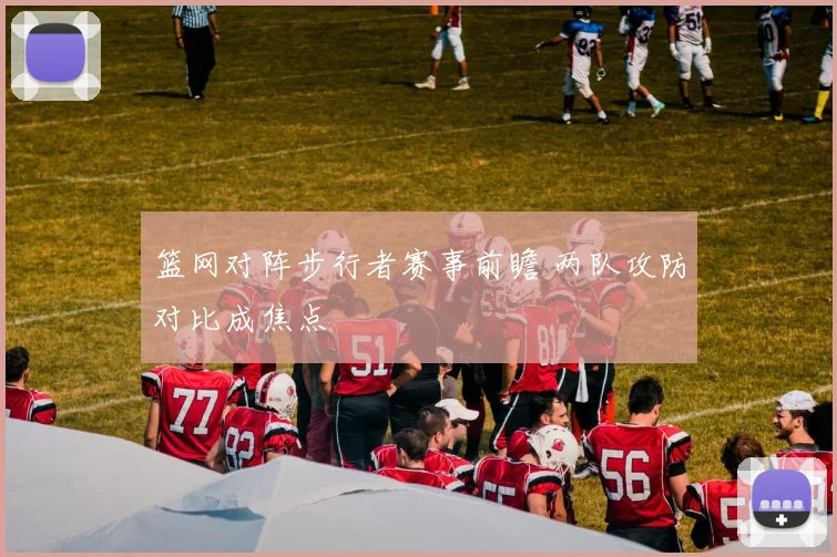 篮网对阵步行者赛事前瞻 两队攻防对比成焦点