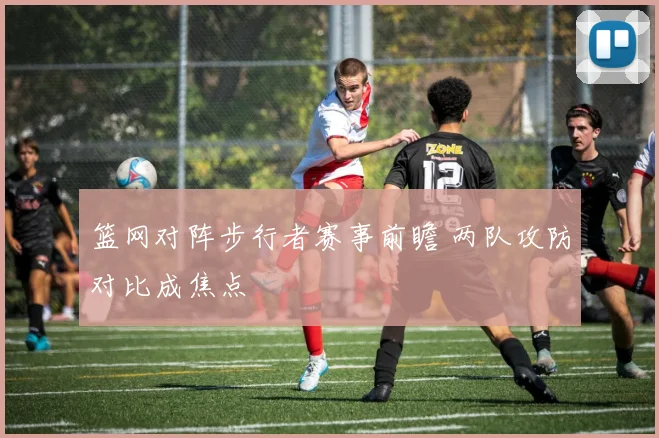 篮网对阵步行者赛事前瞻 两队攻防对比成焦点