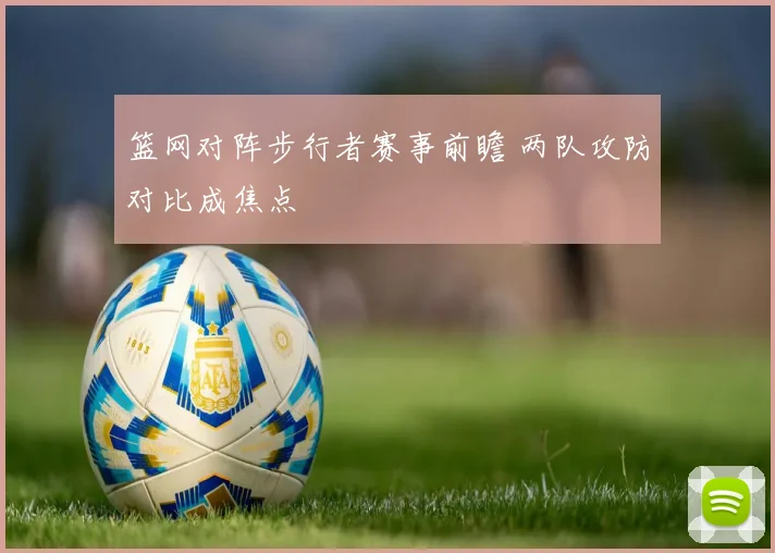 篮网对阵步行者赛事前瞻 两队攻防对比成焦点