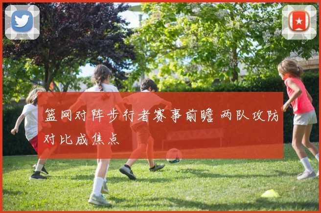 篮网对阵步行者赛事前瞻 两队攻防对比成焦点