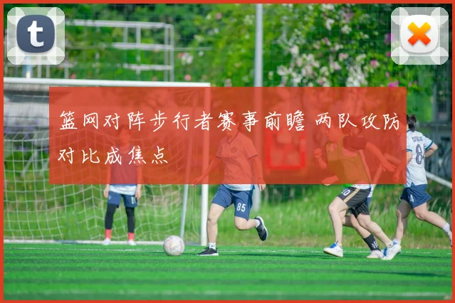 篮网对阵步行者赛事前瞻 两队攻防对比成焦点