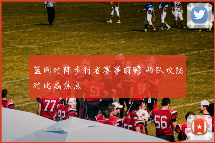 篮网对阵步行者赛事前瞻 两队攻防对比成焦点