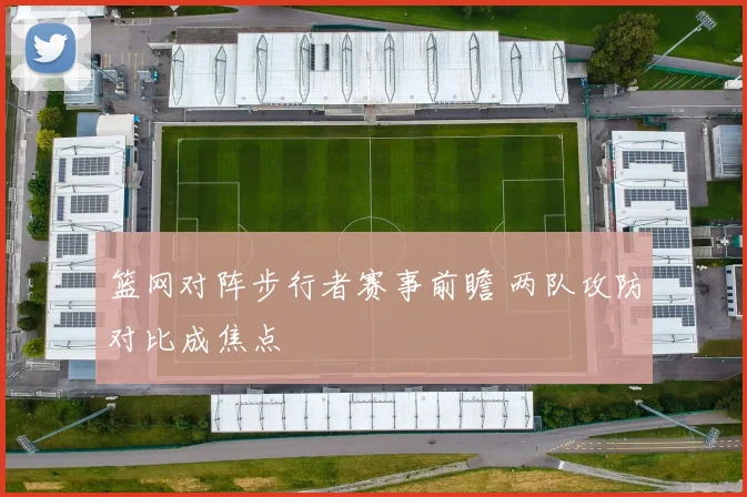 篮网对阵步行者赛事前瞻 两队攻防对比成焦点