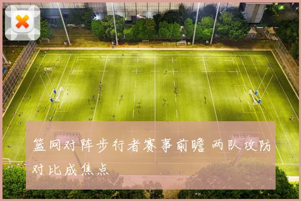 篮网对阵步行者赛事前瞻 两队攻防对比成焦点