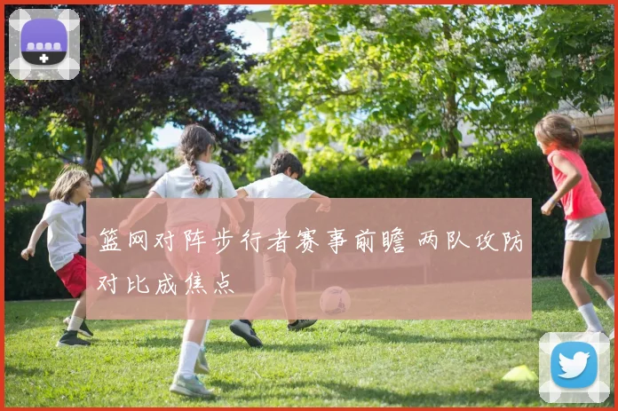 篮网对阵步行者赛事前瞻 两队攻防对比成焦点