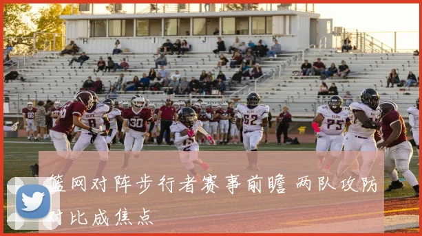 篮网对阵步行者赛事前瞻 两队攻防对比成焦点