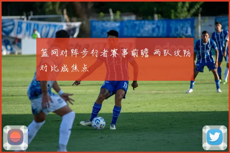 篮网对阵步行者赛事前瞻 两队攻防对比成焦点