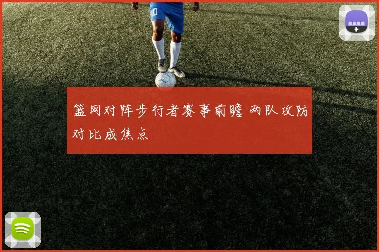 篮网对阵步行者赛事前瞻 两队攻防对比成焦点