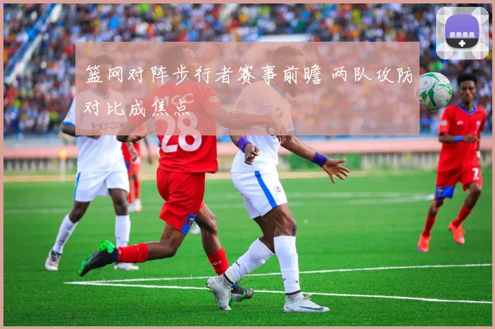 篮网对阵步行者赛事前瞻 两队攻防对比成焦点