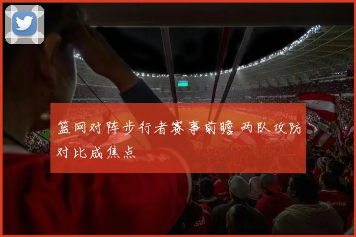 篮网对阵步行者赛事前瞻 两队攻防对比成焦点