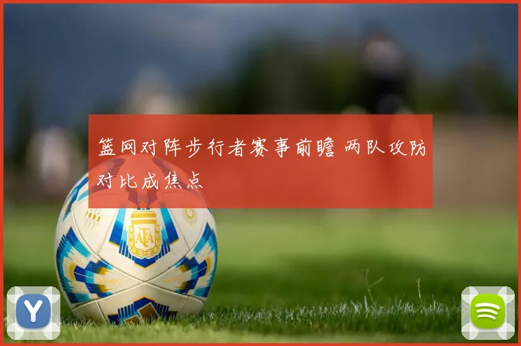 篮网对阵步行者赛事前瞻 两队攻防对比成焦点
