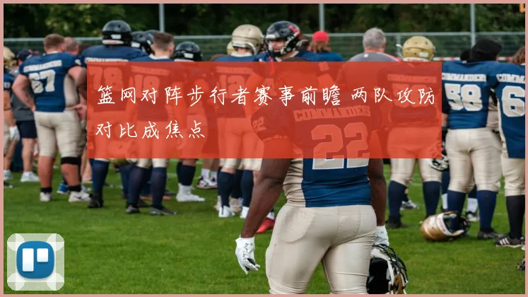 篮网对阵步行者赛事前瞻 两队攻防对比成焦点
