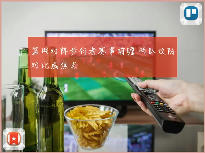 篮网对阵步行者赛事前瞻 两队攻防对比成焦点
