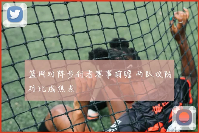 篮网对阵步行者赛事前瞻 两队攻防对比成焦点