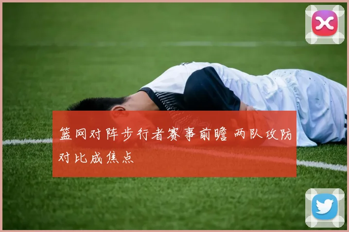 篮网对阵步行者赛事前瞻 两队攻防对比成焦点