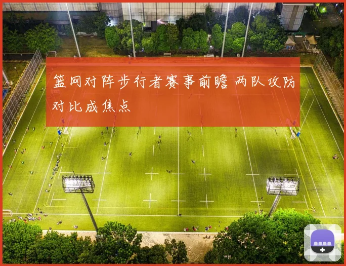 篮网对阵步行者赛事前瞻 两队攻防对比成焦点