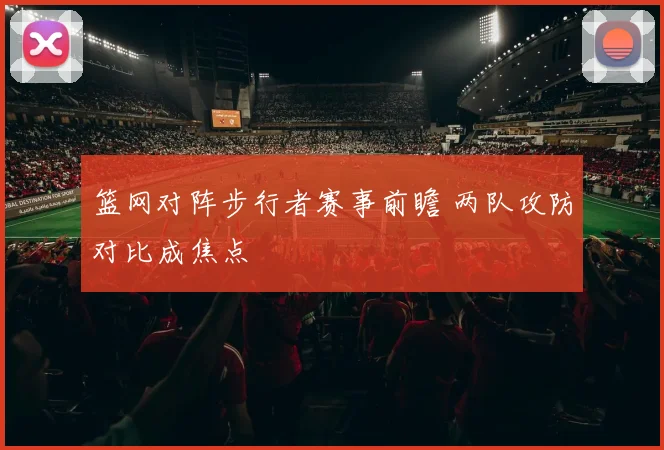 篮网对阵步行者赛事前瞻 两队攻防对比成焦点