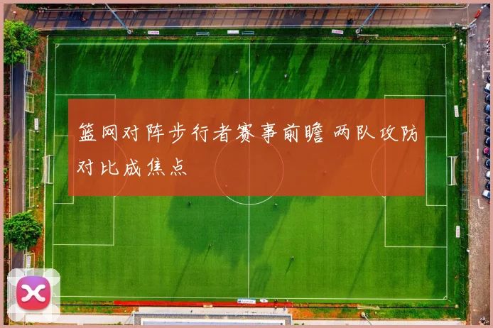 篮网对阵步行者赛事前瞻 两队攻防对比成焦点