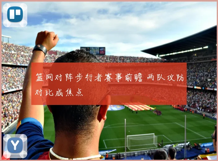 篮网对阵步行者赛事前瞻 两队攻防对比成焦点