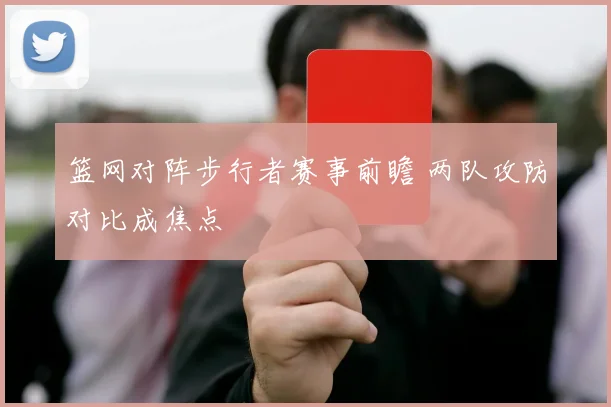 篮网对阵步行者赛事前瞻 两队攻防对比成焦点