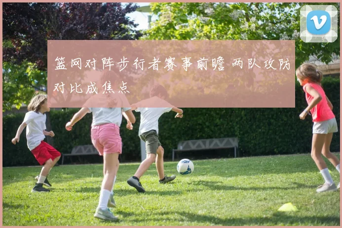 篮网对阵步行者赛事前瞻 两队攻防对比成焦点