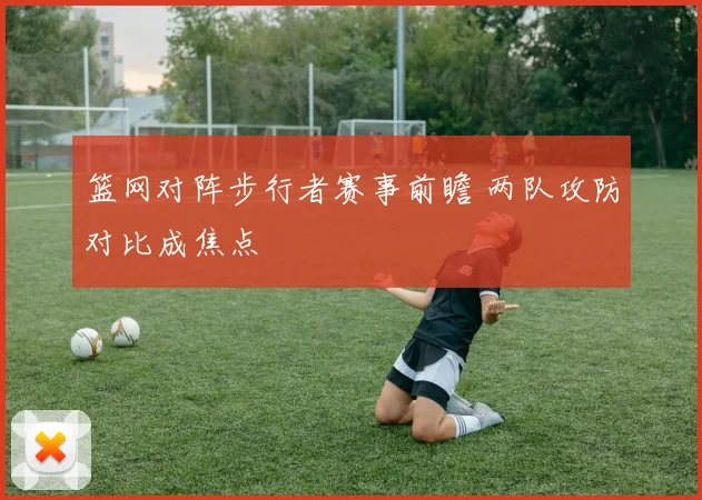 篮网对阵步行者赛事前瞻 两队攻防对比成焦点