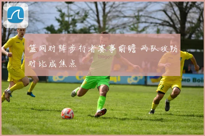 篮网对阵步行者赛事前瞻 两队攻防对比成焦点