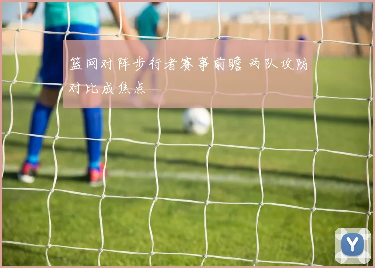 篮网对阵步行者赛事前瞻 两队攻防对比成焦点